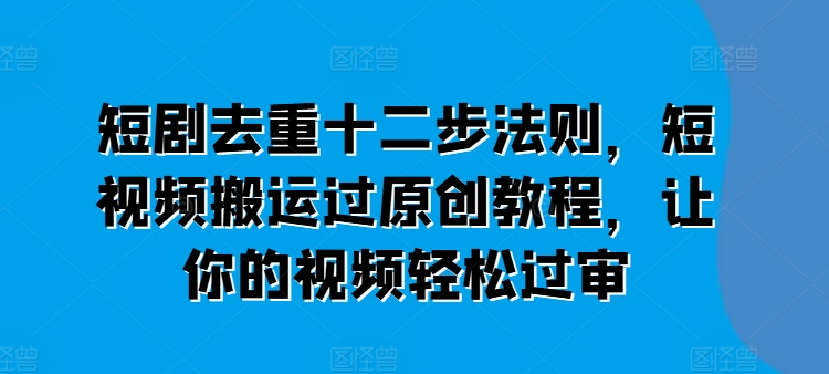短剧去重十二步法则，短视频搬运过原创教程，让你的视频轻松过审-KJ分享