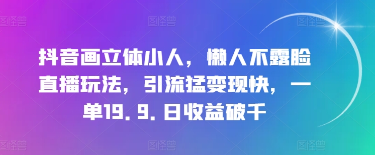 抖音画立体小人，懒人不露脸直播玩法，引流猛变现快，一单19.9.日收益破千-KJ分享