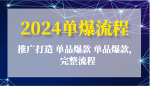 2024单爆流程:推广打造 单品爆款 单品爆款,完整流程-KJ分享