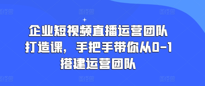 企业短视频直播运营团队打造课,手把手带你从0-1搭建运营团队-KJ分享