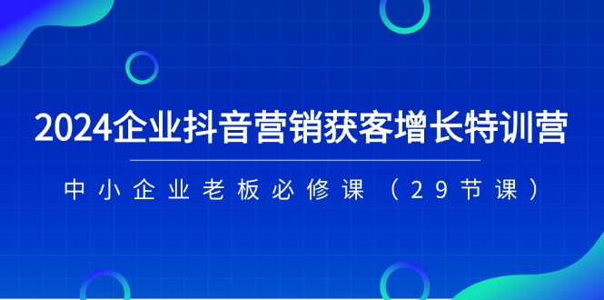 2024企业抖音营销获客增长特训营，中小企业老板必修课（29节课）-KJ分享