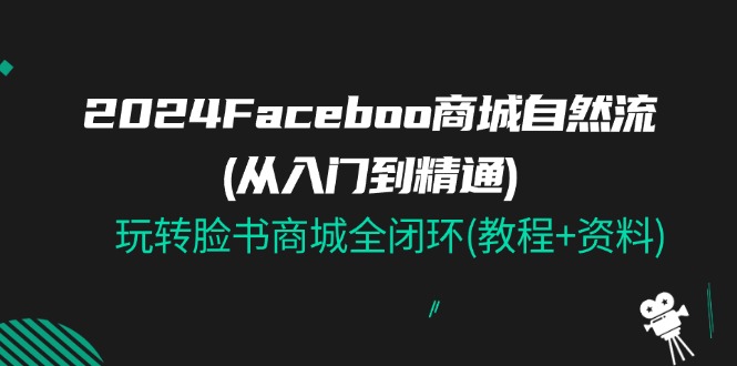 2024Faceboo 商城自然流(从入门到精通),玩转脸书商城全闭环(教程+资料)-KJ分享