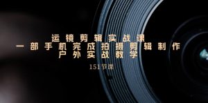 运镜剪辑实战课，一部手机完成拍摄剪辑制作，户外实战教学（151节课）-KJ分享