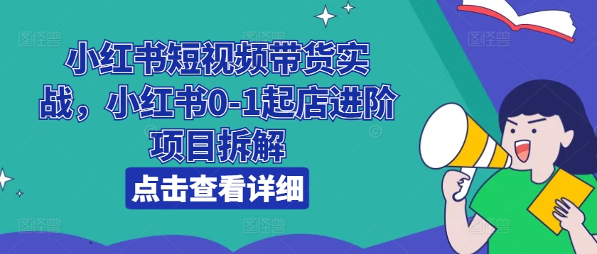 小红书短视频带货实战，小红书0-1起店进阶项目拆解-KJ分享
