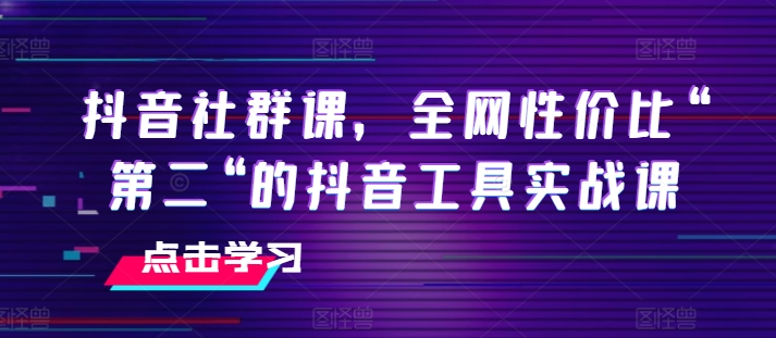 抖音社群课，全网性价比“第二“的抖音工具实战课-KJ分享