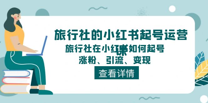 旅行社的小红书起号运营课,旅行社在小红书如何起号、涨粉、引流、变现-KJ分享