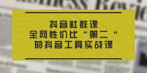 抖音 社群课,全网性价比“第二“的抖音工具实战课-KJ分享