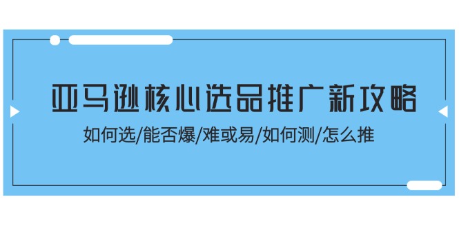亚马逊核心选品推广新攻略！如何选/能否爆/难或易/如何测/怎么推-KJ分享