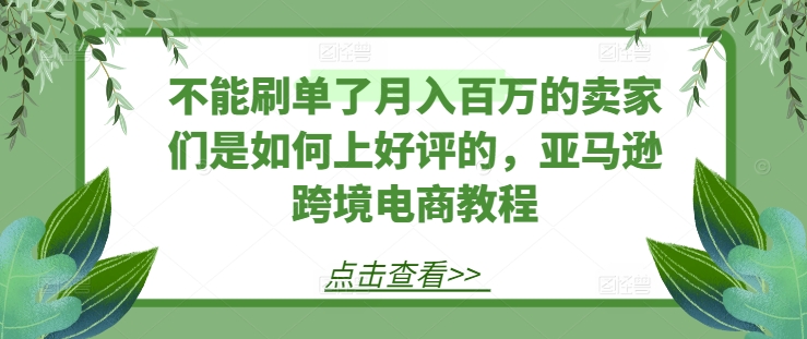 不能刷单了月入百万的卖家们是如何上好评的，亚马逊跨境电商教程-KJ分享