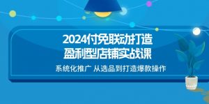 2024付免联动打造盈利型店铺实战课,系统化推广 从选品到打造爆款操作-KJ分享