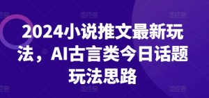 2024小说推文最新玩法，AI古言类今日话题玩法思路-KJ分享