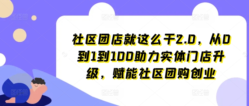 社区团店就这么干2.0，从0到1到100助力实体门店升级，赋能社区团购创业-KJ分享