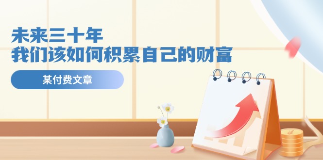 某公众号付费文《未来三十年，我们该如何积累自己的财富》-KJ分享