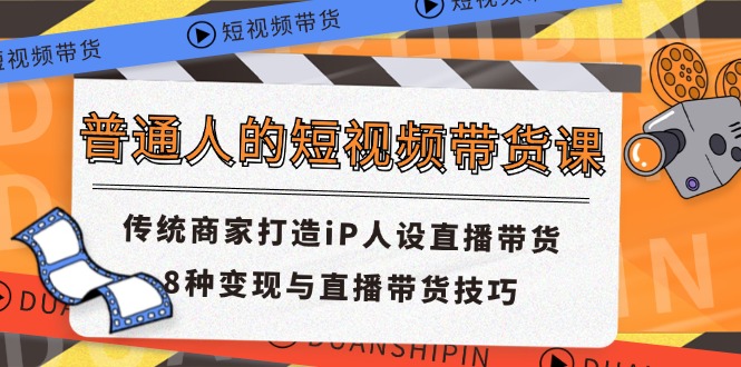 普通人的短视频带货课 传统商家打造iP人设直播带货 8种变现与直播带货技巧-KJ分享
