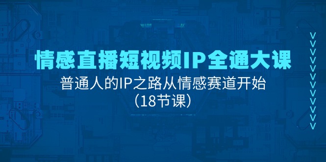 情感直播短视频IP全通大课，普通人的IP之路从情感赛道开始（18节课）-KJ分享