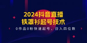 2024抖音直播-铁罩衫起号技术，0作品0粉快速起号，日入四位数（14节课）-KJ分享