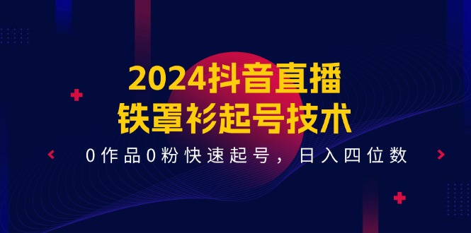 2024抖音直播-铁罩衫起号技术，0作品0粉快速起号，日入四位数（14节课）-KJ分享
