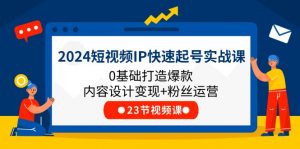 2024短视频IP快速起号实战课，0基础打造爆款内容设计变现+粉丝运营(23节)-KJ分享