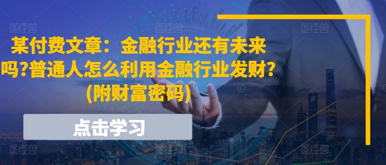 某付费文章:金融行业还有未来吗?普通人怎么利用金融行业发财?(附财富密码)-KJ分享