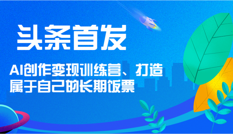 头条首发 AI创作变现训练营，打造属于自己的长期饭票-KJ分享