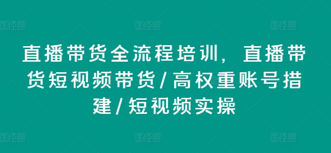 直播带货全流程培训，直播带货短视频带货/高权重账号措建/短视频实操-KJ分享