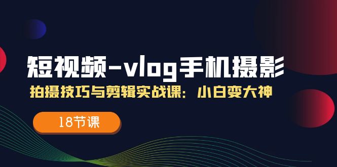 短视频-vlog手机摄影：拍摄技巧与剪辑实战课：小白变大神（18节课）-KJ分享