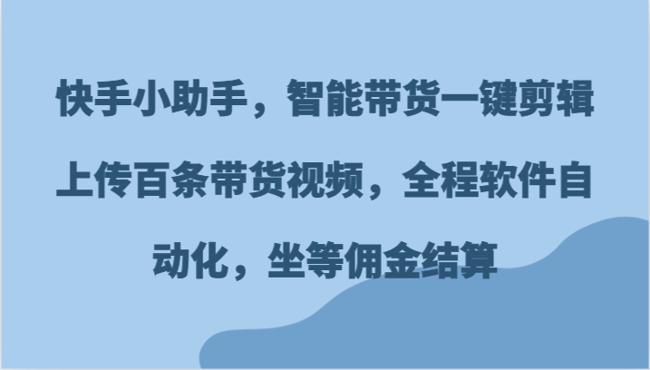 快手小助手，智能带货一键剪辑上传百条带货视频，全程软件自动化，坐等佣金结算-KJ分享