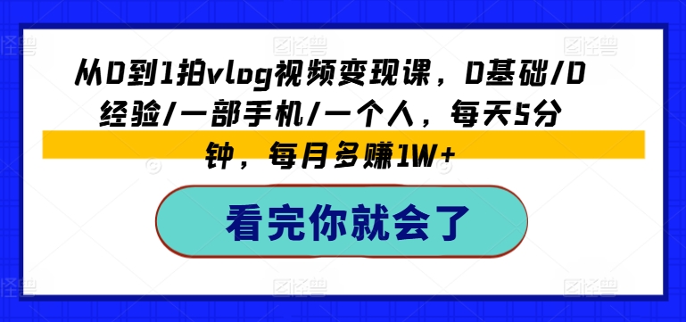 从0到1拍vlog视频变现课，0基础/0经验/一部手机/一个人，每天5分钟，每月多赚1W+-KJ分享