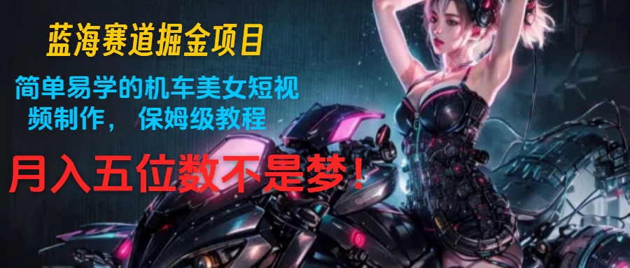 蓝海赛道掘金项目：简单易学的机车美女短视频制作， 保姆级教程，月入五位数不是梦-KJ分享