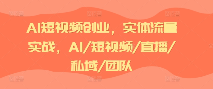 AI短视频创业，实体流量实战，AI/短视频/直播/私域/团队-KJ分享