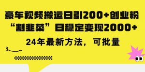 豪车视频搬运日引200+创业粉，做知识付费日稳定变现5000+24年最新方法!-KJ分享