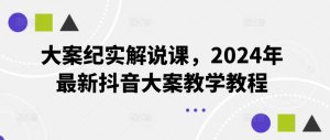大案纪实解说课，2024年最新抖音大案教学教程-KJ分享