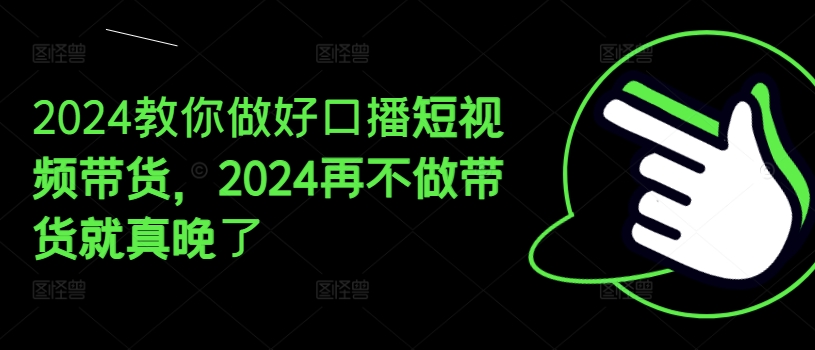 2024教你做好口播短视频带货，2024再不做带货就真晚了-KJ分享