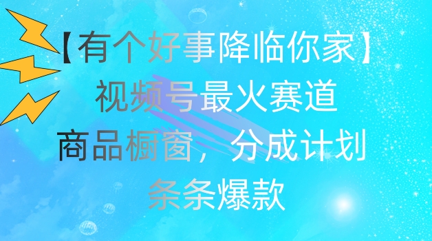 【有个好事降临你家】视频号爆火赛道，商品橱窗，分成计划，条条爆款-KJ分享