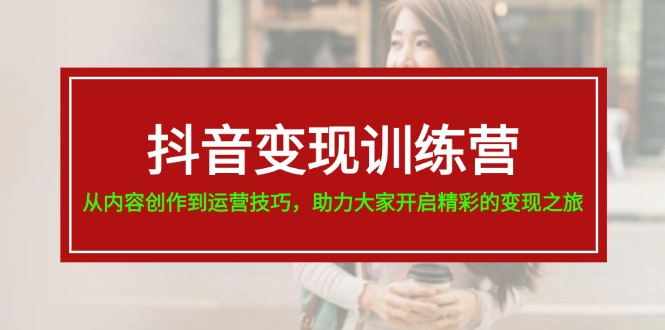 抖音变现训练营，从内容创作到运营技巧，助力大家开启精彩的变现之旅-KJ分享