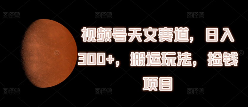 视频号天文赛道，日入300+，搬运玩法，捡钱项目-KJ分享