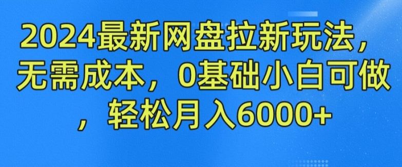 2024最新网盘拉新玩法，无需成本，0基础小白可做，轻松月入6000+-KJ分享