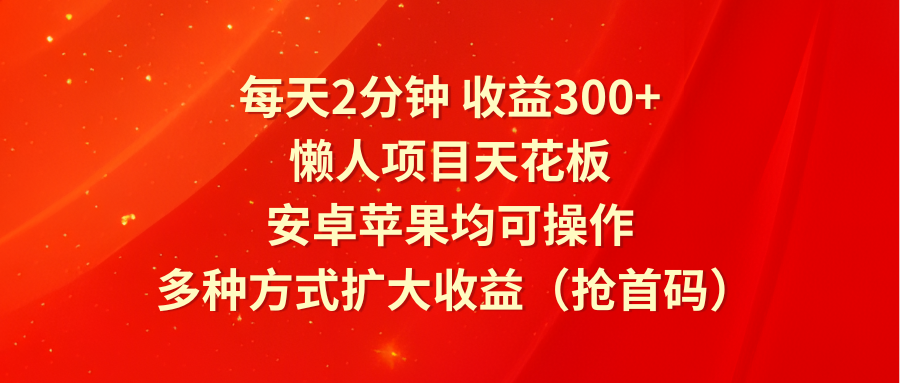 每天2分钟收益300+，懒人项目天花板，安卓苹果均可操作，多种方式扩大收益（抢首码）-KJ分享