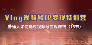 Vlog 视频号IP变现特训营，普通人如何通过视频号变现赚钱（15节）-KJ分享