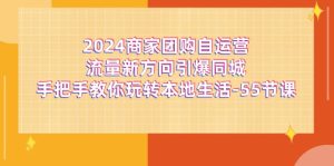 2024商家团购自运营流量新方向引爆同城,手把手教你玩转本地生活(67节完整版)-KJ分享