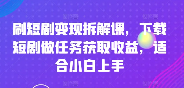 刷短剧变现拆解课，下载短剧做任务获取收益，适合小白上手-KJ分享