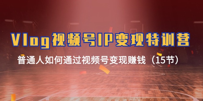 Vlog视频号IP变现特训营，普通人如何通过视频号变现赚钱（15节）-KJ分享