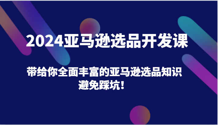 2024亚马逊选品开发课，带给你全面丰富的亚马逊选品知识，避免踩坑！-KJ分享