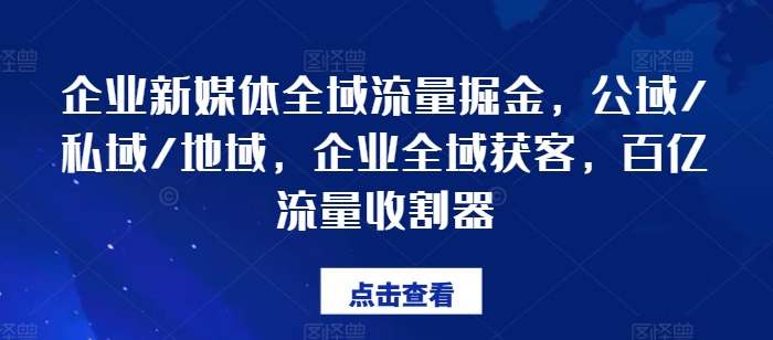 企业新媒体全域流量掘金，公域/私域/地域，企业全域获客，百亿流量收割器-KJ分享