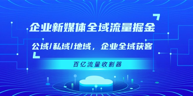企业新媒体全域流量掘金：公域/私域/地域 企业全域获客 百亿流量收割器-KJ分享