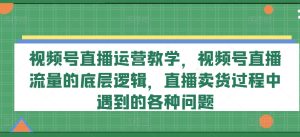 视频号直播运营教学，视频号直播流量的底层逻辑，直播卖货过程中遇到的各种问题-KJ分享