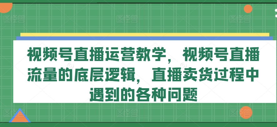 视频号直播运营教学，视频号直播流量的底层逻辑，直播卖货过程中遇到的各种问题-KJ分享