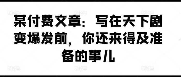 某付费文章：写在天下剧变爆发前，你还来得及准备的事儿-KJ分享