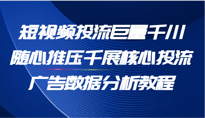 短视频投流巨量千川随心推压千展核心投流广告数据分析教程（65节）-KJ分享