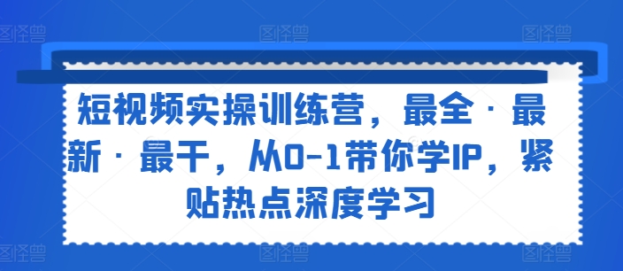 短视频实操训练营，最全·最新·最干，从0-1带你学IP，紧贴热点深度学习-KJ分享